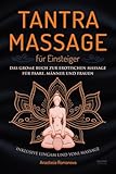 Tantra Massage für Einsteiger: Das große Buch für die erotische Massage – für Paare, Männer und Frauen – inklusive Lingam- und Yoni Massage